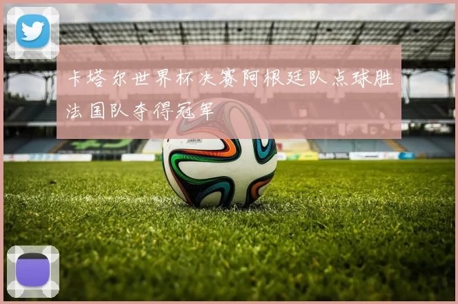 卡塔尔世界杯决赛阿根廷队点球胜法国队夺得冠军