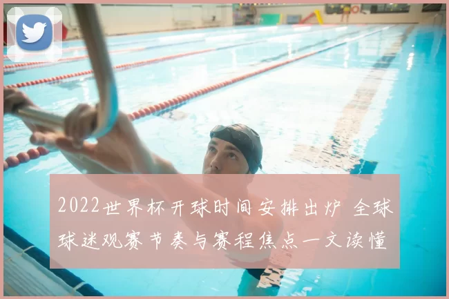 2022世界杯开球时间安排出炉 全球球迷观赛节奏与赛程焦点一文读懂