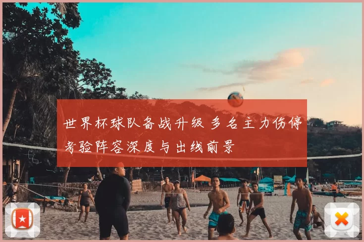 世界杯球队备战升级 多名主力伤停考验阵容深度与出线前景