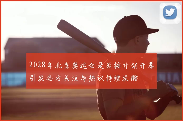 2028年北京奥运会是否按计划开幕引发各方关注与热议持续发酵