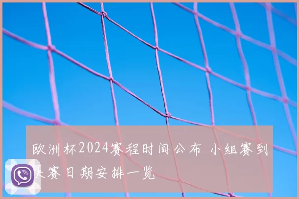 欧洲杯2024赛程时间公布 小组赛到决赛日期安排一览