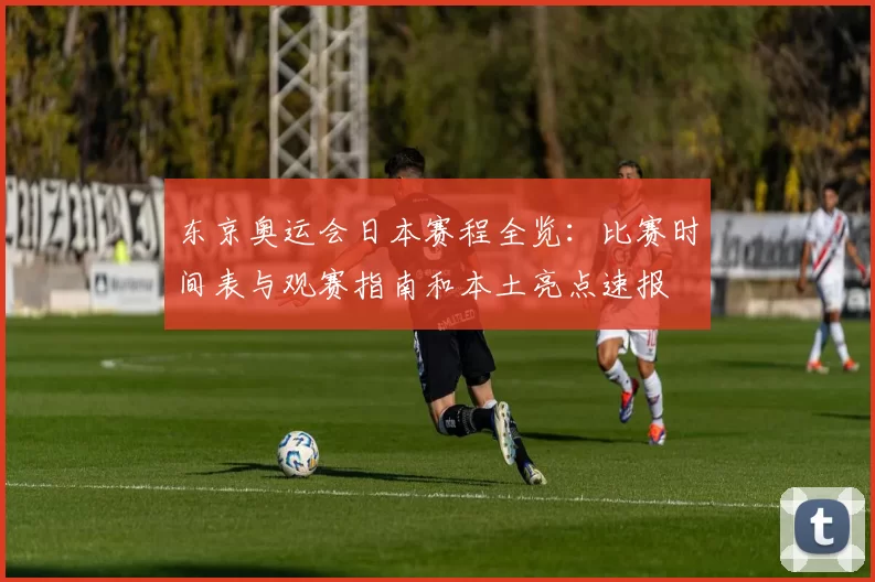 东京奥运会日本赛程全览：比赛时间表与观赛指南和本土亮点速报