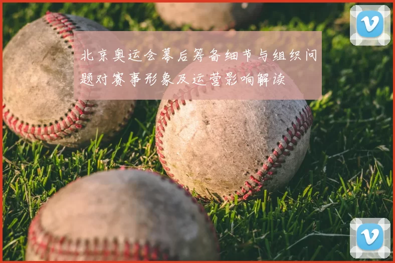 北京奥运会幕后筹备细节与组织问题对赛事形象及运营影响解读
