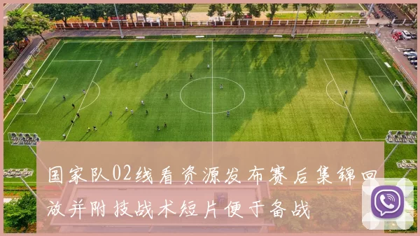 国家队02线看资源发布赛后集锦回放并附技战术短片便于备战