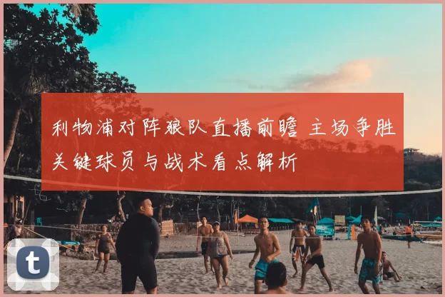 利物浦对阵狼队直播前瞻 主场争胜关键球员与战术看点解析