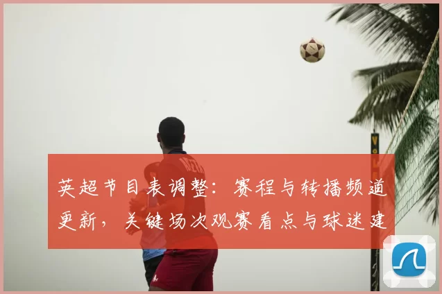 英超节目表调整：赛程与转播频道更新，关键场次观赛看点与球迷建议
