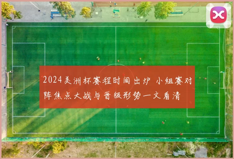 2024美洲杯赛程时间出炉 小组赛对阵焦点大战与晋级形势一文看清
