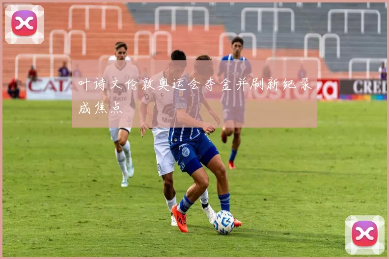 叶诗文伦敦奥运会夺金并刷新纪录成焦点