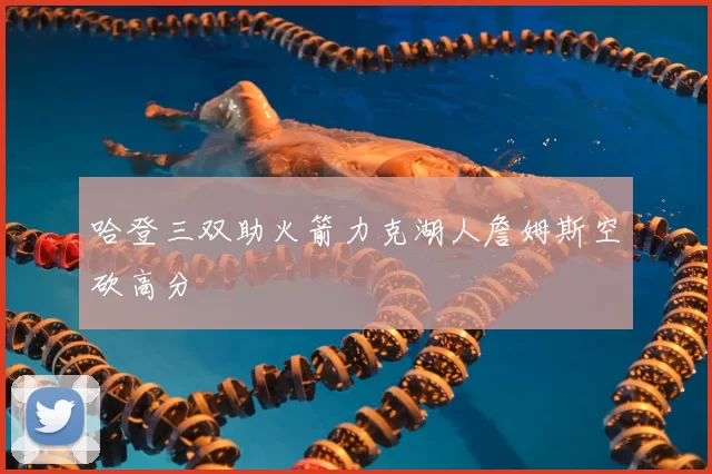 哈登三双助火箭力克湖人詹姆斯空砍高分