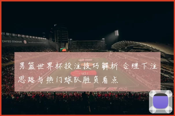 男篮世界杯投注技巧解析 合理下注思路与热门球队胜负看点