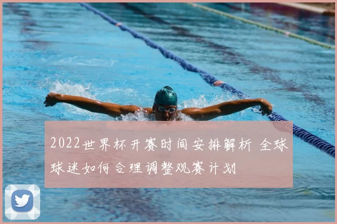 2022世界杯开赛时间安排解析 全球球迷如何合理调整观赛计划