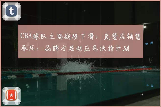 CBA球队主场战绩下滑，直营店销售承压，品牌方启动应急扶持计划