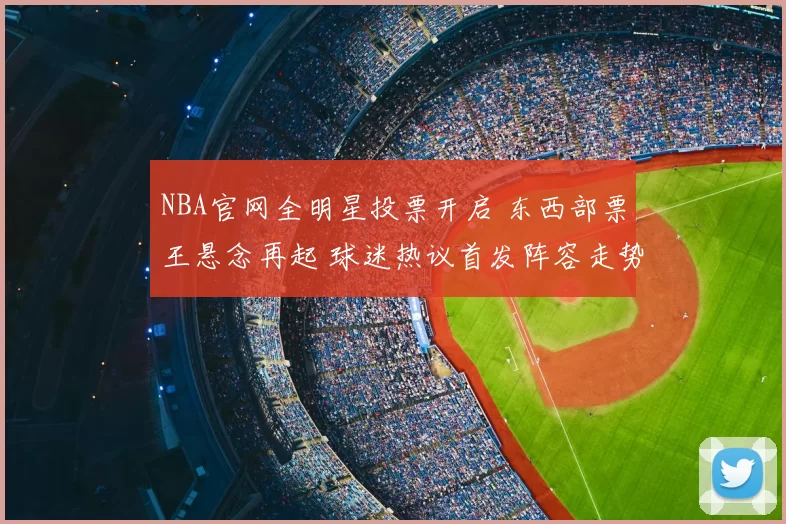 NBA官网全明星投票开启 东西部票王悬念再起 球迷热议首发阵容走势