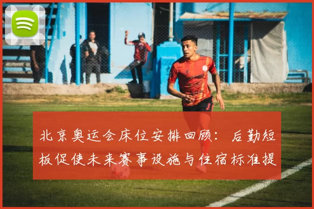 北京奥运会床位安排回顾：后勤短板促使未来赛事设施与住宿标准提升