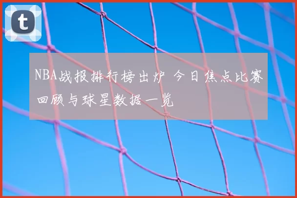NBA战报排行榜出炉 今日焦点比赛回顾与球星数据一览