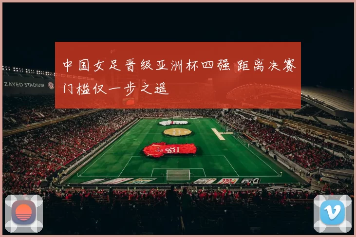 中国女足晋级亚洲杯四强 距离决赛门槛仅一步之遥