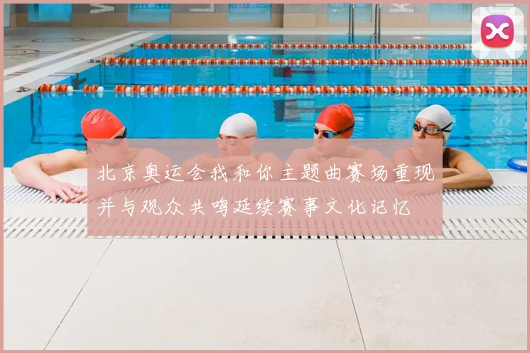 北京奥运会我和你主题曲赛场重现并与观众共鸣延续赛事文化记忆