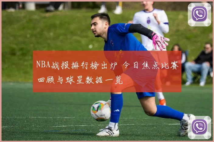 NBA战报排行榜出炉 今日焦点比赛回顾与球星数据一览