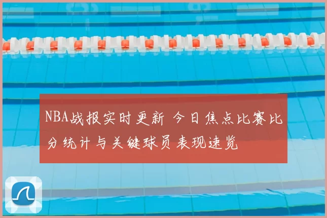 NBA战报实时更新 今日焦点比赛比分统计与关键球员表现速览