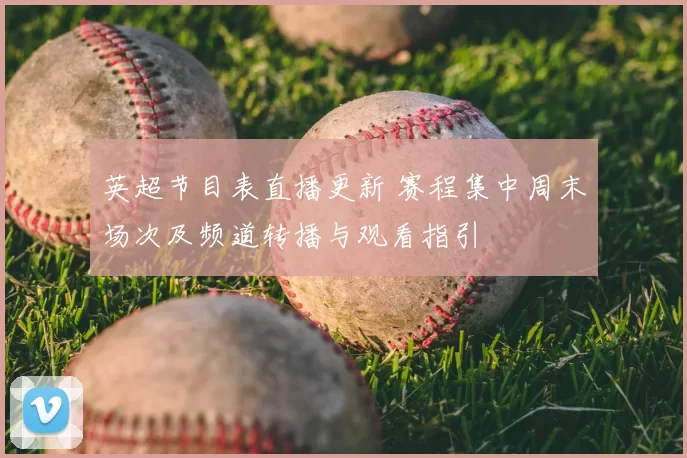 英超节目表直播更新 赛程集中周末场次及频道转播与观看指引