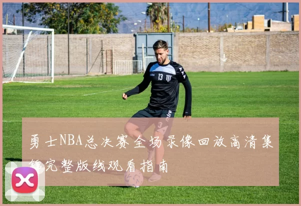 勇士NBA总决赛全场录像回放高清集锦完整版线观看指南