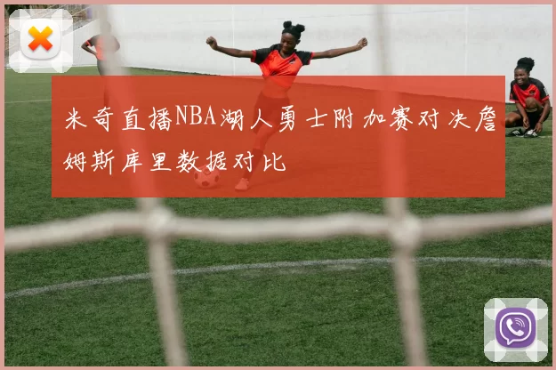 米奇直播NBA湖人勇士附加赛对决詹姆斯库里数据对比