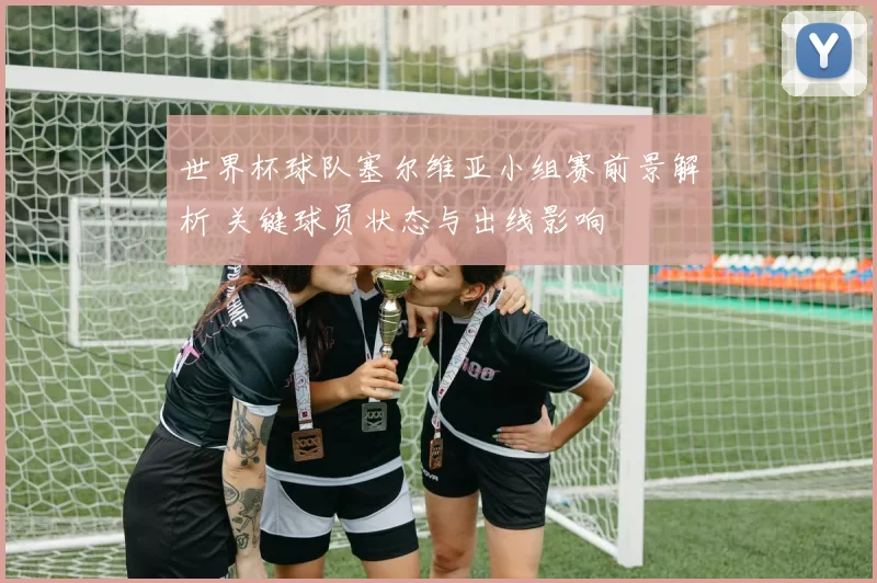 世界杯球队塞尔维亚小组赛前景解析 关键球员状态与出线影响