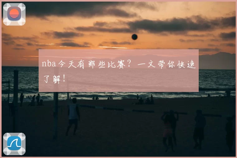 nba今天有那些比赛?一文带你快速了解!