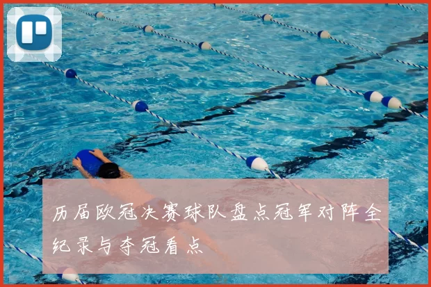 历届欧冠决赛球队盘点冠军对阵全纪录与夺冠看点