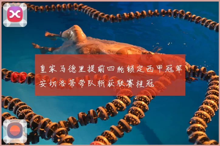 皇家马德里提前四轮锁定西甲冠军安切洛蒂带队斩获联赛桂冠
