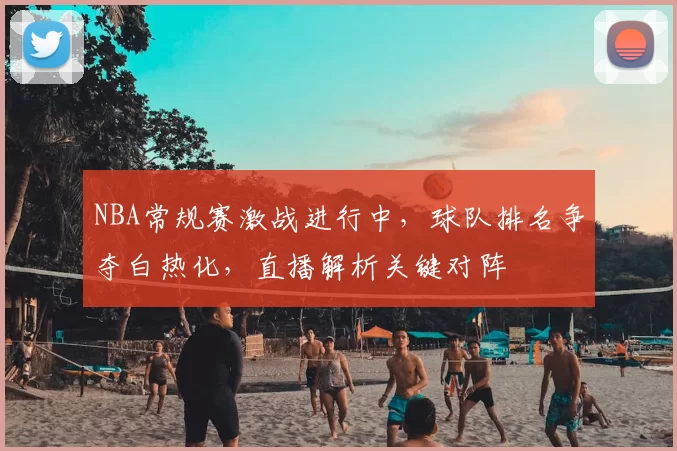 NBA常规赛激战进行中，球队排名争夺白热化，直播解析关键对阵
