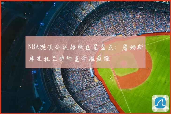 NBA现役公认超级巨星盘点：詹姆斯库里杜兰特约基奇谁最强