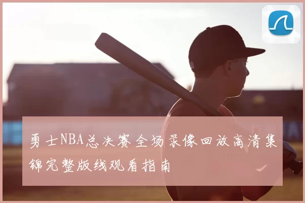 勇士NBA总决赛全场录像回放高清集锦完整版线观看指南
