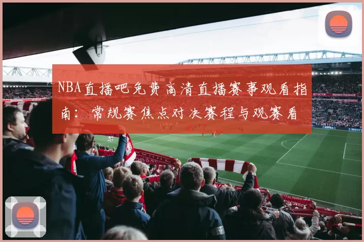 NBA直播吧免费高清直播赛事观看指南：常规赛焦点对决赛程与观赛看点解析