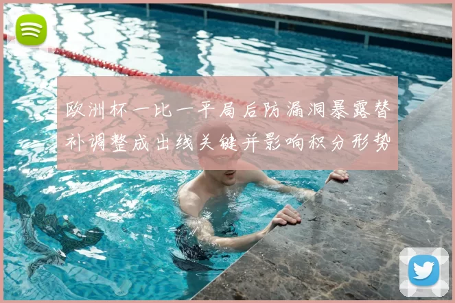 欧洲杯一比一平局后防漏洞暴露替补调整成出线关键并影响积分形势