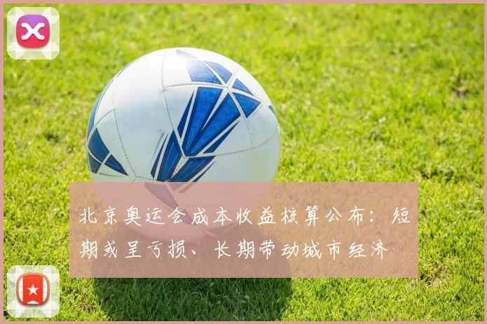 北京奥运会成本收益核算公布：短期或呈亏损、长期带动城市经济