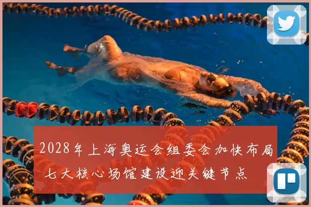 2028年上海奥运会组委会加快布局 七大核心场馆建设迎关键节点