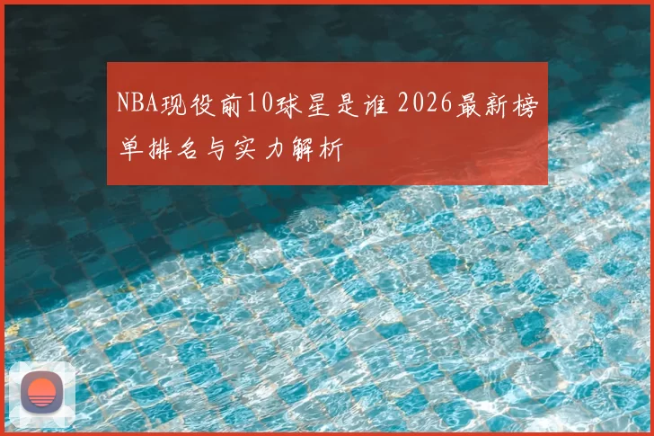 NBA现役前10球星是谁 2026最新榜单排名与实力解析
