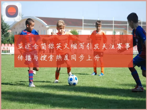 亚运会简称英文缩写引发关注赛事传播与搜索热度同步上升