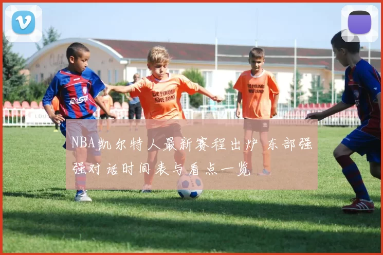 NBA凯尔特人最新赛程出炉 东部强强对话时间表与看点一览