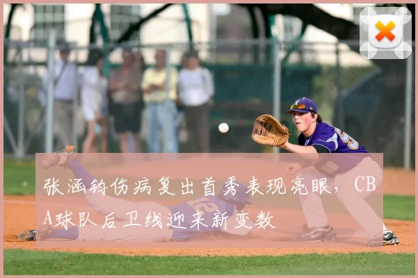 张涵钧伤病复出首秀表现亮眼,CBA球队后卫线迎来新变数