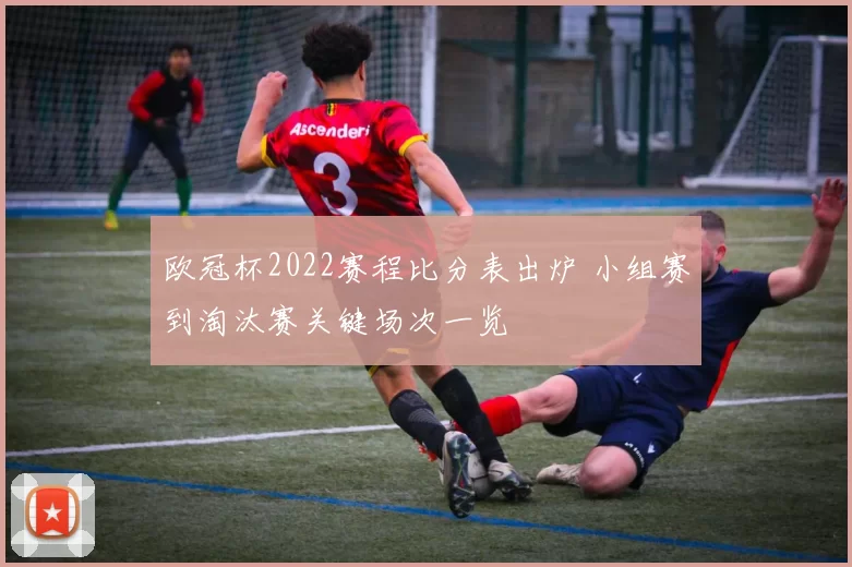 欧冠杯2022赛程比分表出炉 小组赛到淘汰赛关键场次一览